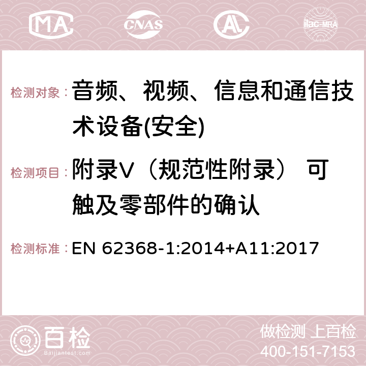 附录V（规范性附录） 可触及零部件的确认 音频、视频、信息和通信技术设备第1 部分：安全要求 EN 62368-1:2014+A11:2017 附录V