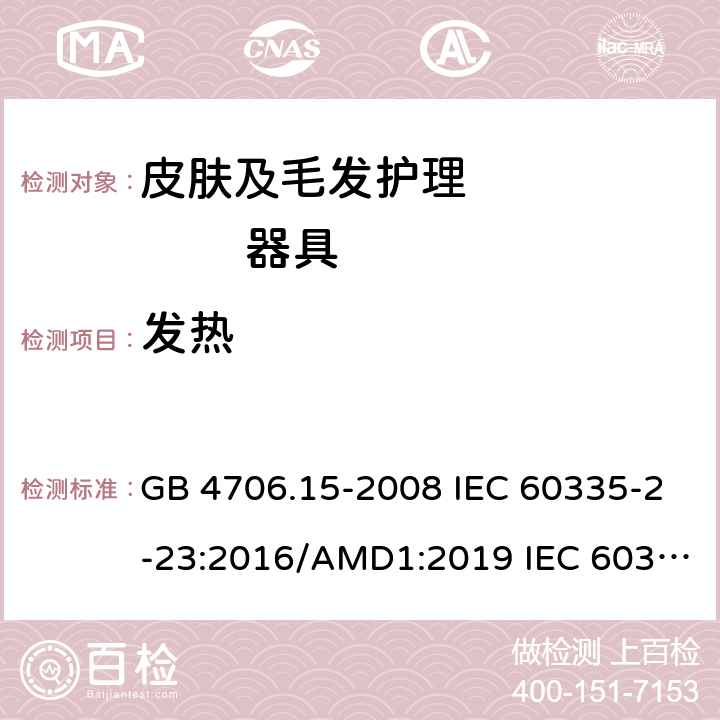 发热 家用和类似用途电器安全–第2-23部分:皮肤及毛发护理器具的特殊要求 GB 4706.15-2008 IEC 60335-2-23:2016/AMD1:2019 IEC 60335-2-23:2016 IEC 60335-2-23:2003 +A1:2008+A2:2012 IEC 60335-2-23:2003+A1:2008 EN 60335-2-23： 2003/A2:2015 11