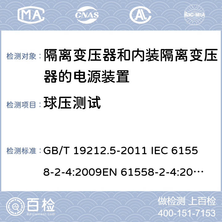 球压测试 电源电压为1 100V及以下的变压器、电抗器、电源装置和类似产品的安全 第5部分：隔离变压器和内装隔离变压器的电源装置的特殊要求和试验 GB/T 19212.5-2011 
IEC 61558-2-4:2009
EN 61558-2-4:2009
AS/NZS 61558.2.4-2009 27.1 
