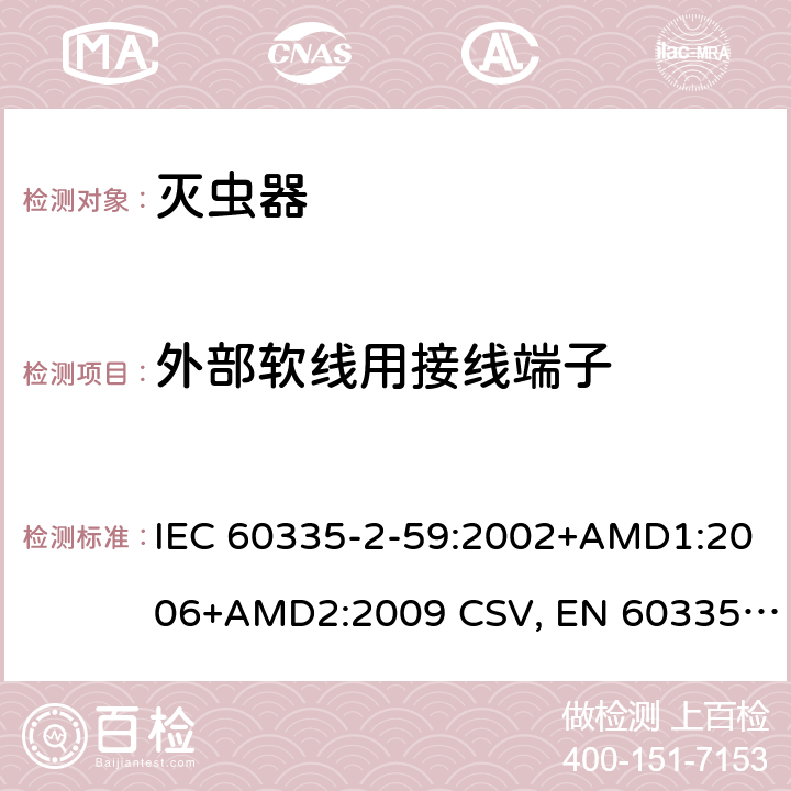 外部软线用接线端子 IEC 60335-2-59 家用和类似用途电器的安全 灭虫器的特殊要求 :2002+AMD1:2006+AMD2:2009 CSV, EN 60335-2-59:2003+A1:2006+A2:2009+A11:2018 Cl.26