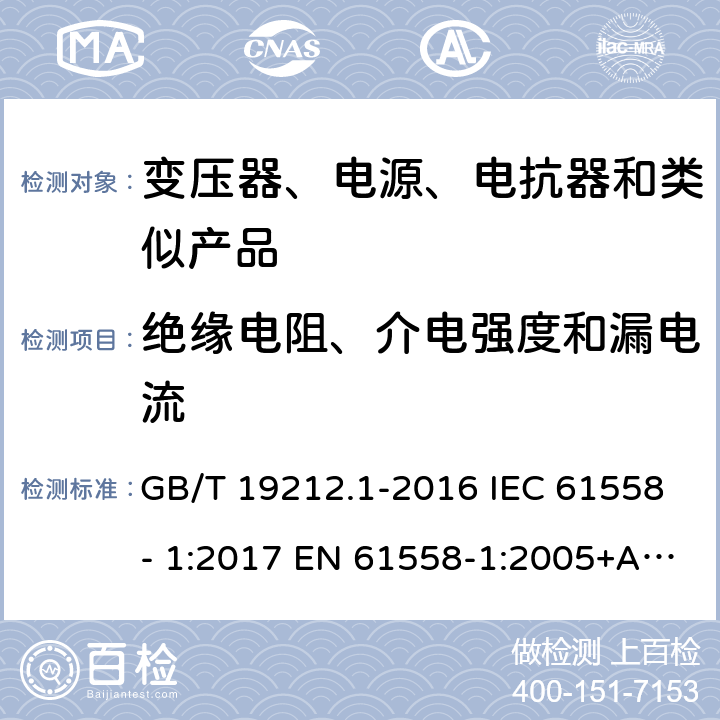 绝缘电阻、介电强度和漏电流 电力变压器、电源、电抗器和类似产品的安全　第1部分：通用要求和试验 GB/T 19212.1-2016 IEC 61558- 1:2017 EN 61558-1:2005+A1:2009 EN IEC 61558-1:2019 BS EN 61558-1:2005+A1:2009 BS EN IEC 61558-1:2019 AS/NZS 61558.1:2018+A1:2020 18