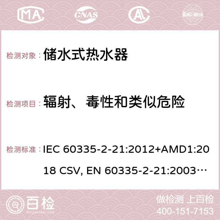 辐射、毒性和类似危险 家用和类似用途电器的安全 储水式热水器的特殊要求 IEC 60335-2-21:2012+AMD1:2018 CSV, EN 60335-2-21:2003+corrigendum Oct.2007+corrigendum Oct.2010+A1:2005+A2:2008, Cl.32