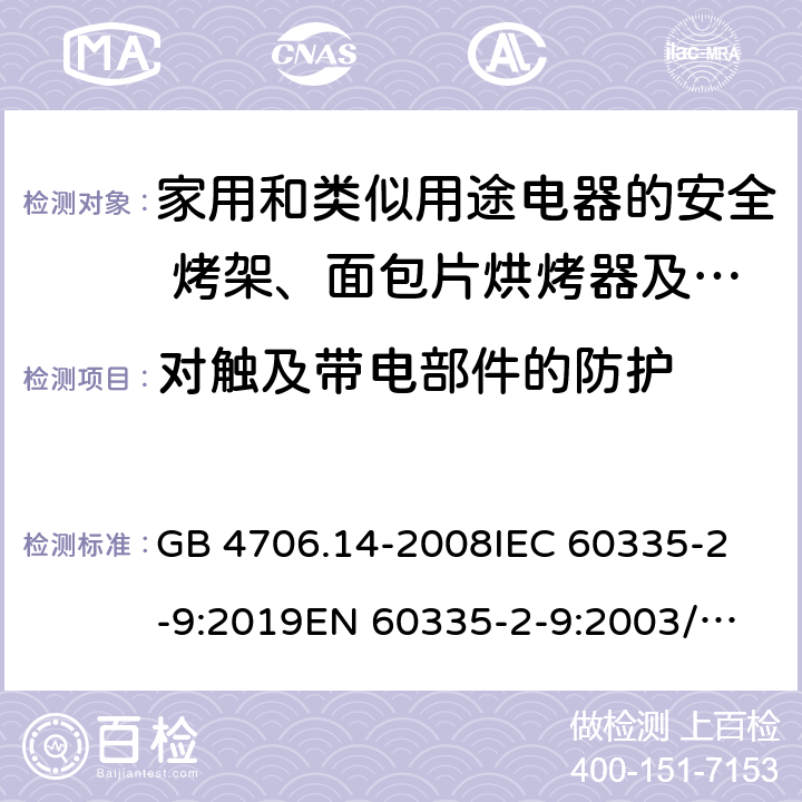 对触及带电部件的防护 家用和类似用途电器的安全 烤架、面包片烘烤器及类似用途便携式烹饪器具的特殊要求 GB 4706.14-2008
IEC 60335-2-9:2019
EN 60335-2-9:2003/A13:2010/AC:2012 
AS/NZS 60335.2.9:2014+A1:2015+A2:2016+A3:2017 8