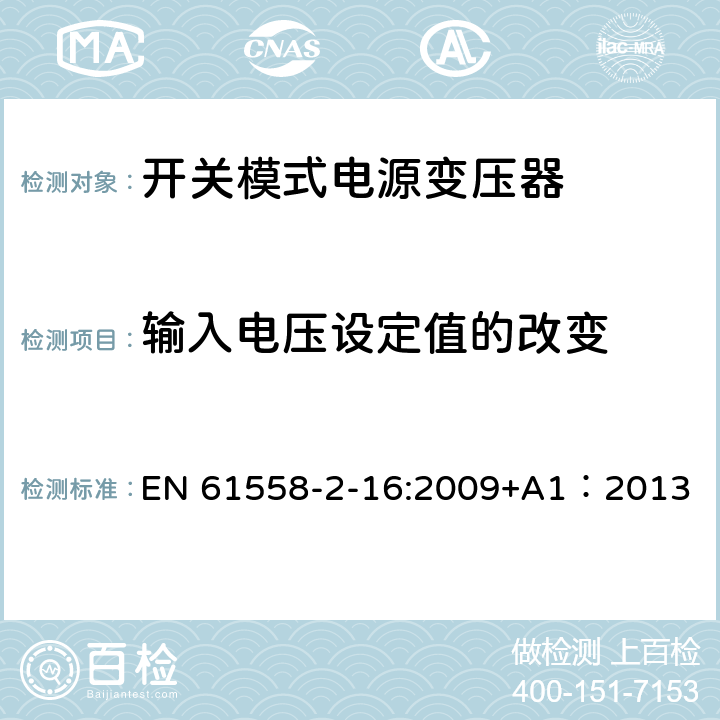 输入电压设定值的改变 电力变压器、供电设备及类似设备的安全.第2-16部分:开关模式电源变压器的特殊要求 EN 61558-2-16:2009+A1：2013 10