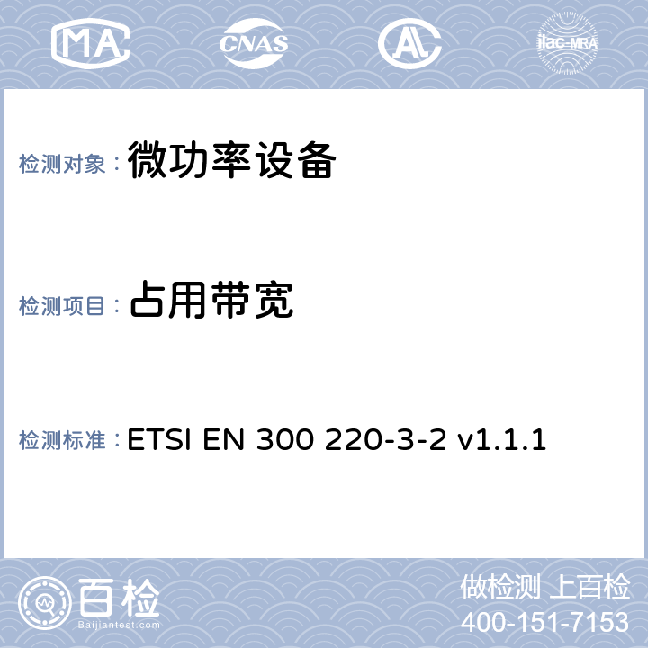 占用带宽 在25MHz至1000MHz频率范围内工作的短距离设备（SRD）；第3-2部分：涵盖指令2014/53/EU第3.2条基本要求的协调标准;在指定的LDC/HR频段868.60MHz至868.70MHz，869.25MHz至869.40MHz，869.65MHz至869.70MHz工作的无线警报 ETSI EN 300 220-3-2 v1.1.1 4.3.3