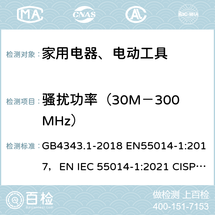 骚扰功率（30M－300MHz） 电磁兼容 家用电器、电动工具和类似器具的要求 第1部分 发射 GB4343.1-2018 EN55014-1:2017，EN IEC 55014-1:2021 CISPR 14-1:2016,CISPR 14-1:2020 4