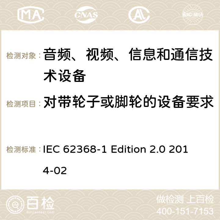 对带轮子或脚轮的设备要求 IEC 62368-1 音频、视频、信息和通信技术设备 第1部分：安全要求  Edition 2.0 2014-02 8.9