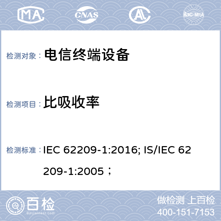 比吸收率 《手持和身体佩戴使用的无线通信设备对人体的电磁照射——人体模型、仪器和规程——第一部分,靠近耳边使用的手持式无线通信设备的SAR 评估规程（频率范围300MHz～6GHz》 IEC 62209-1:2016; IS/IEC 62209-1:2005；