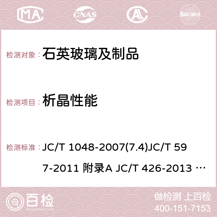 析晶性能 单晶硅生长用石英坩埚 半导体用透明石英玻璃管 无臭氧石英玻璃管 石英玻璃器皿 坩埚 石英玻璃器皿 蒸发皿 JC/T 1048-2007(7.4)
JC/T 597-2011 附录A 
JC/T 426-2013 （6.3.6）
JC/T 651-2011 （6.4）
JC/T 654-2011（6.4）