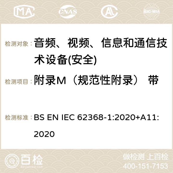 附录M（规范性附录） 带电池组及其保护电路的设备 音频、视频、信息和通信技术设备第1 部分：安全要求 BS EN IEC 62368-1:2020+A11:2020 附录M