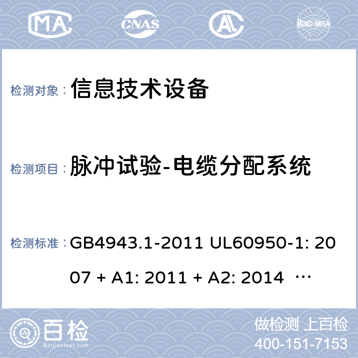 脉冲试验-电缆分配系统 信息技术设备安全 第1 部分：通用要求 GB4943.1-2011 UL60950-1: 2007 + A1: 2011 + A2: 2014 EN60950-1: 2006 + A2: 2013 IEC60950-1: 2005 + A1: 2009 + A2: 2013 7.4.3