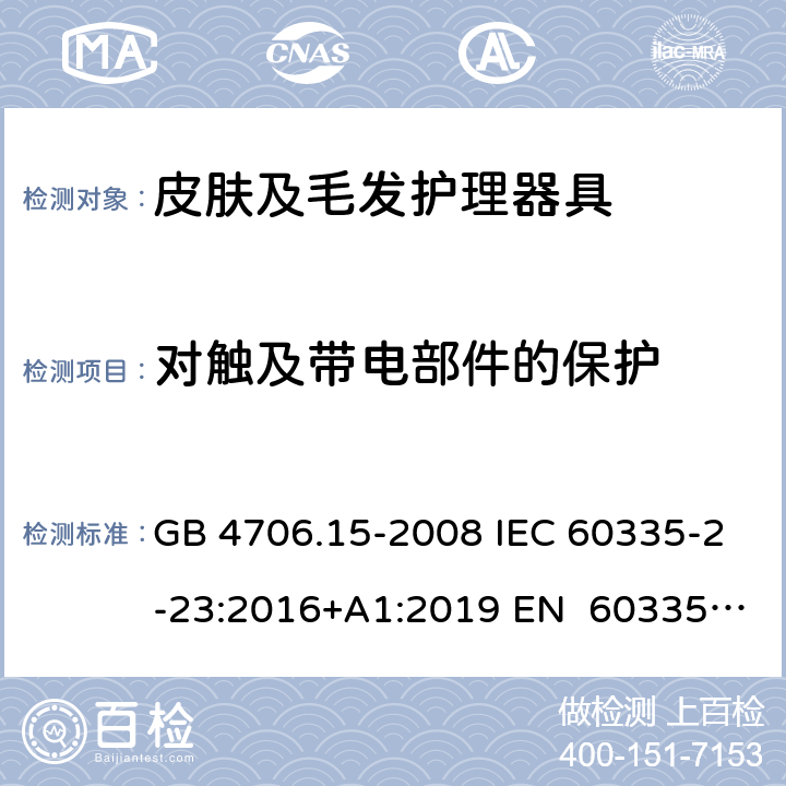 对触及带电部件的保护 家用和类似用途电器的安全皮肤及毛发护理器具的特殊要求 GB 4706.15-2008 IEC 60335-2-23:2016+A1:2019 EN 60335-2- 23:2003+A1:20 08+A11:2010+A 2:2015 BS EN 60335-2-23:2003+A1:2008+A11:2010+A2:2015 AS/NZS 60335.2.23:20 17+A1:2020 8