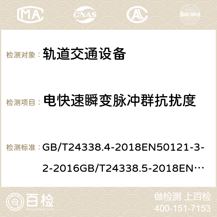 电快速瞬变脉冲群抗扰度 电磁兼容 试验和测量技术电快速瞬变脉冲群抗扰度试验 GB/T24338.4-2018
EN50121-3-2-2016
GB/T24338.5-2018
EN50121-4-2-2016
GB/T24338.6-2018
EN50121-5-2-2016 GB/T24338.4-2018
7.5.2
EN50121-3-2-2016
7.5.2
GB/T24338.5-2018
6.2.2.2
EN50121-4-2-2016
6.2.2.2
GB/T24338.6-2018
5.2.2/5.4.2
EN50121-5-2-2016
5.2.2/5.4.2