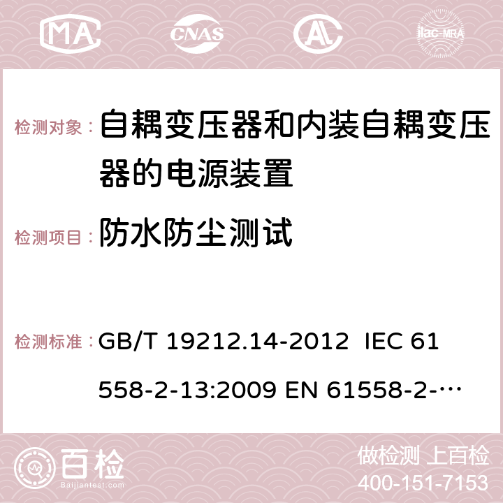 防水防尘测试 电源电压为1 100V及以下的变压器、电抗器、电源装置和类似产品的安全 第14部分：自耦变压器和内装自耦变压器的电源装置的特殊要求和试验 GB/T 19212.14-2012 
IEC 61558-2-13:2009 
EN 61558-2-13:2009 17.1 
