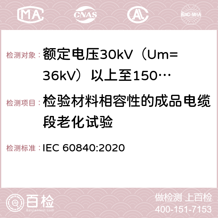 检验材料相容性的成品电缆段老化试验 额定电压30kV（Um=36kV）以上至150kV（Um=170kV）的挤压绝缘电力电缆及其附件：试验方法和要求 
IEC 60840:2020 12.5.5