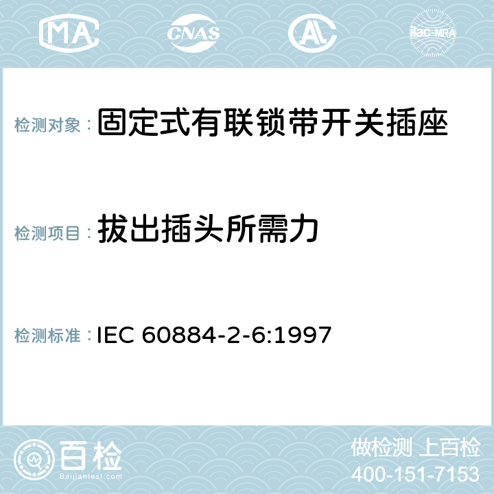 拔出插头所需力 家用和类似用途插头插座 第2部分:固定式有联锁带开关插座的特殊要求 IEC 60884-2-6:1997 22