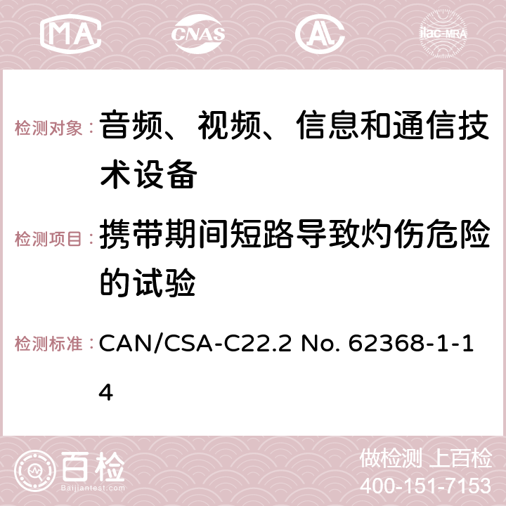 携带期间短路导致灼伤危险的试验 CSA-C22.2 NO. 62 音频、视频、信息和通信技术设备 第1部分：安全要求 CAN/CSA-C22.2 No. 62368-1-14 Annex M.5,Annex P.2.3