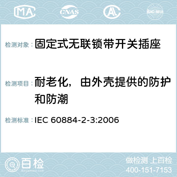 耐老化，由外壳提供的防护和防潮 家用和类似用途插头插座 第2部分：固定式无联锁带开关插座的特殊要求 IEC 60884-2-3:2006 16