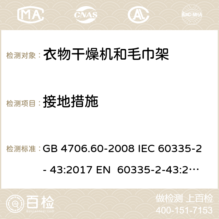 接地措施 家用和类似用途电器的安全衣物干燥机和毛巾架的特殊要求 GB 4706.60-2008 IEC 60335-2- 43:2017 EN 60335-2-43:2003+A1:20 06+A2:2008 BS EN 60335-2-43:2003+A1:2006+A2:2008 AS/NZS 60335.2.43:2018 27