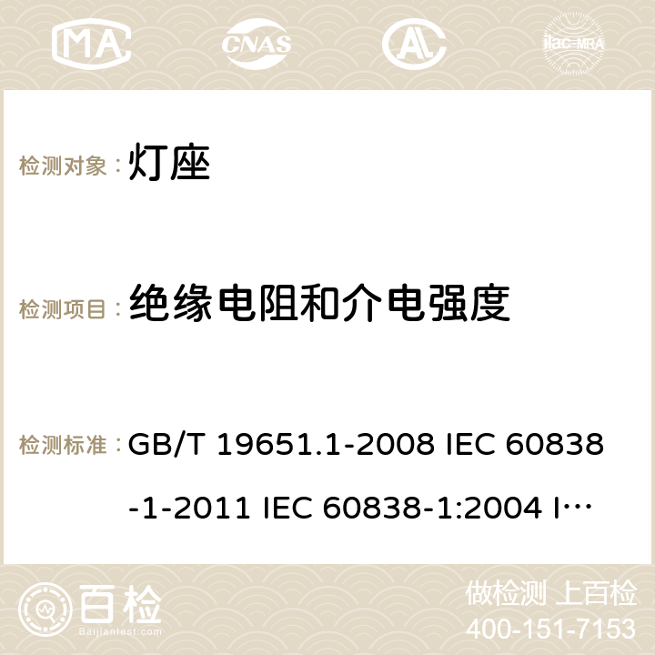 绝缘电阻和介电强度 杂类灯座 第1部分：一般要求和试验 GB/T 19651.1-2008 IEC 60838-1-2011 IEC 60838-1:2004 IEC60838-1:2008 IEC 60838-1-2016+Amd 1-2017 IEC 60838-1:2016+AMD1:2017+AMD2:2020 11