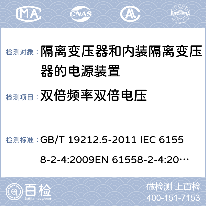 双倍频率双倍电压 电源电压为1 100V及以下的变压器、电抗器、电源装置和类似产品的安全 第5部分：隔离变压器和内装隔离变压器的电源装置的特殊要求和试验 GB/T 19212.5-2011 
IEC 61558-2-4:2009
EN 61558-2-4:2009
AS/NZS 61558.2.4-2009 18.4