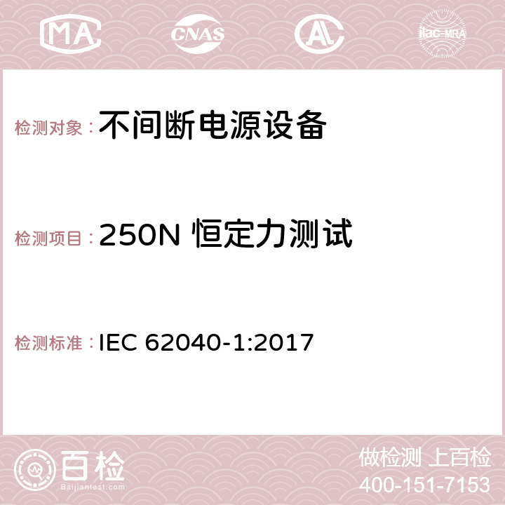 250N 恒定力测试 不间断电源设备(UPS) - 第1部分： UPS的通用和安全要求 IEC 62040-1:2017 5.2.2.4.2.3
