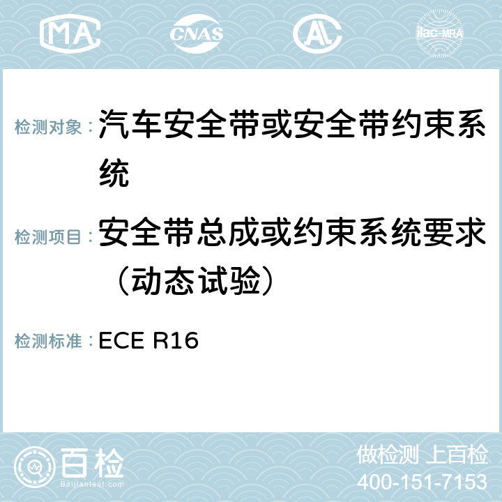 安全带总成或约束系统要求（动态试验） 关于批准1. 机动车辆乘员用安全带、约束系统、儿童约束系统和ISOFIX儿童约束系统 2．装有安全带、安全带提醒器、约束系统、儿童约束系统和ISOFIX儿童约束系统的车辆的统一规定 ECE R16 6.4