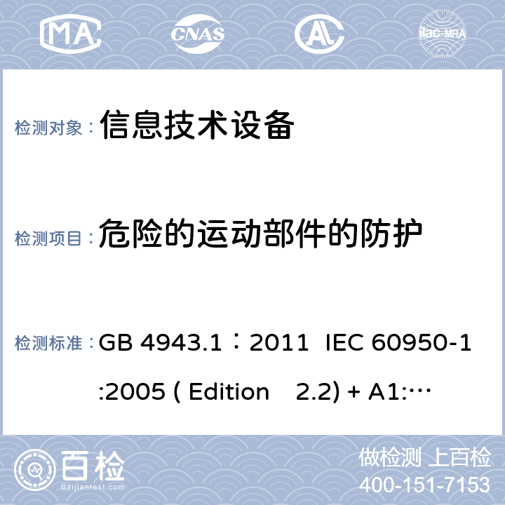 危险的运动部件的防护 信息技术设备.安全.第一部分：通用要求 GB 4943.1：2011 IEC 60950-1:2005 ( Edition　2.2) + A1:2009 +A2:2013 EN 60950-1:2006+A11:2009+A1:2010+A12:2011+A2:2013 K60950-1: 2011 4.4