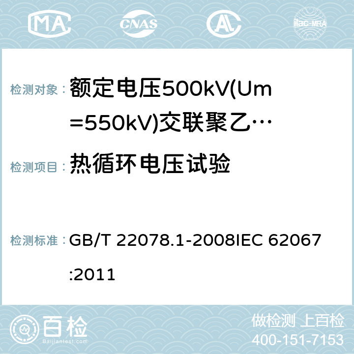 热循环电压试验 额定电压500kV(Um=550kV)交联聚乙烯绝缘电力电缆及其附件 第1部分: 额定电压500kV(Um=550kV)交联聚乙烯绝缘电力电缆及其附件 试验方法和要求 GB/T 22078.1-2008
IEC 62067:2011 12.4.7,13.2.3