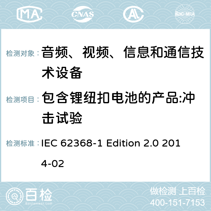 包含锂纽扣电池的产品:冲击试验 音频、视频、信息和通信技术设备 第1部分：安全要求 IEC 62368-1 Edition 2.0 2014-02 4.8.4.5