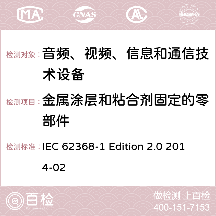 金属涂层和粘合剂固定的零部件 IEC 62368-1 音频、视频、信息和通信技术设备 第1部分：安全要求  Edition 2.0 2014-02 Annex. P.4