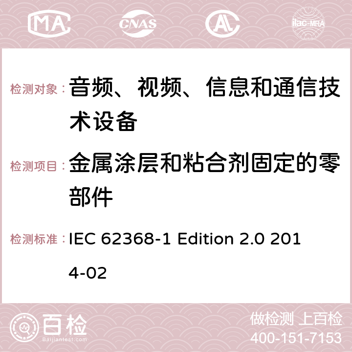 金属涂层和粘合剂固定的零部件 音频、视频、信息和通信技术设备 第1部分：安全要求 IEC 62368-1 Edition 2.0 2014-02 Annex. P.4