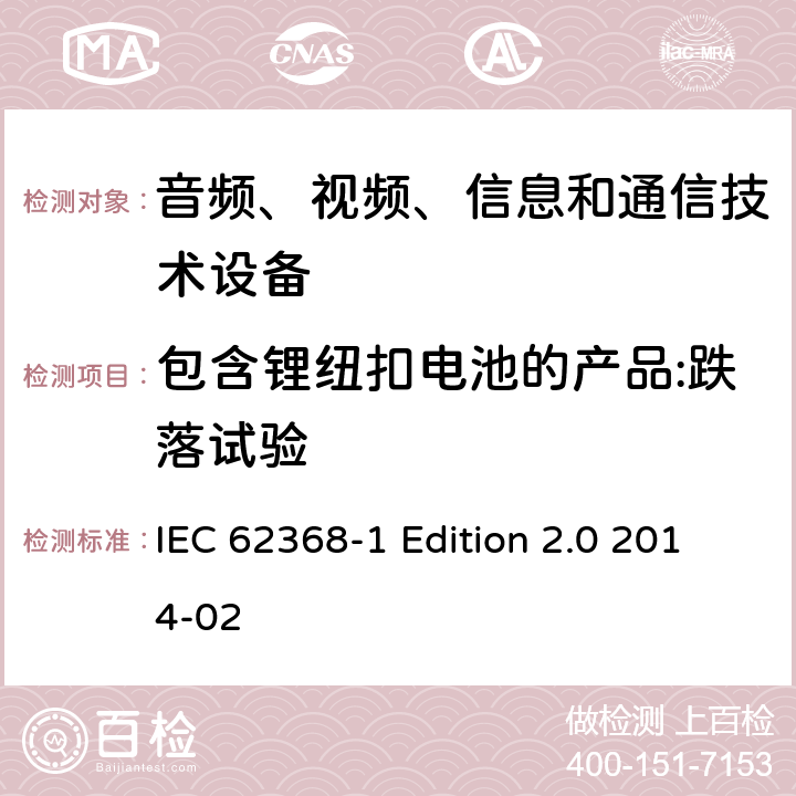 包含锂纽扣电池的产品:跌落试验 音频、视频、信息和通信技术设备 第1部分：安全要求 IEC 62368-1 Edition 2.0 2014-02 4.8.4.4