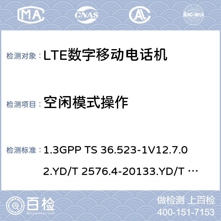 空闲模式操作 1.第三代合作伙伴计划；技术规范组无线接入网络；演进型通用陆地无线接入(E-UTRA)和分组核心演进；用户设备一致性技术规范；第一部分:协议一致性技术规范2. TD-LTE数字蜂窝移动通信网 终端设备测试方法（第一阶段）第4部分：协议一致性测试3. LTE FDD数字蜂窝移动通信网 终端设备测试方法（第一阶段）第4部分：协议一致性测试 1.3GPP TS 36.523-1
V12.7.0
2.YD/T 2576.4-2013
3.YD/T 2578.4-2013