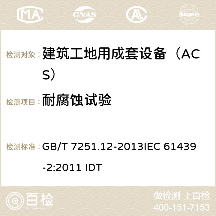 耐腐蚀试验 低压成套开关设备和控制设备 第4部分：对建筑工地用成套设备（ACS）的特殊要求 GB/T 7251.12-2013
IEC 61439-2:2011 IDT 8.2.102