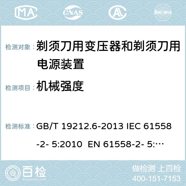 机械强度 变压器、电抗器、电源装置及其组合的安全 第6部分：剃须刀用变压器、剃须刀用电源装置及剃须刀供电装置的特殊要求和试验 GB/T 19212.6-2013 IEC 61558-2- 5:2010 EN 61558-2- 5:2010 BS EN 61558-2-5:2010 AS/NZS 61558.2.5:201 1+A1:2012 16