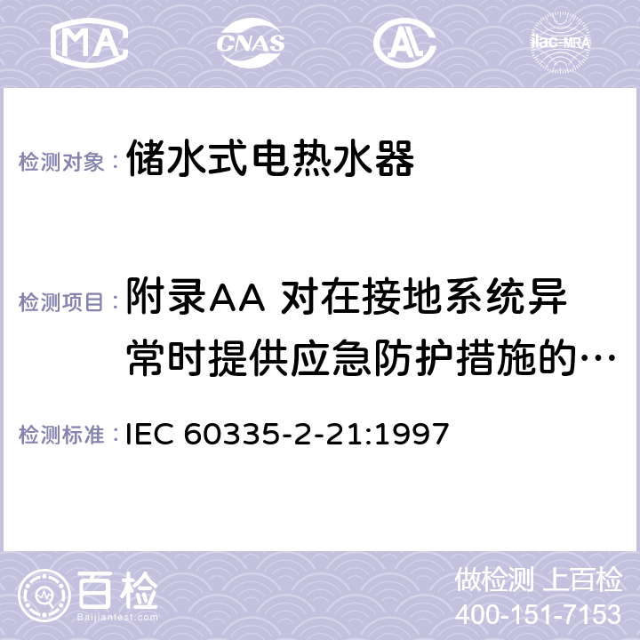 附录AA 对在接地系统异常时提供应急防护措施的I类热水器的附加要求 IEC 60335-2-21 家用和类似用途电器的安全 储水式电热水器的特殊要求 :1997 附录 AA