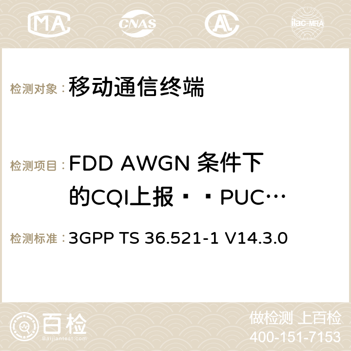 FDD AWGN 条件下的CQI上报——PUCCH 1-0(R9及以后) 第三代合作项目；技术规范分组无线接入网；发展通用陆地无线接入（E-UTRA）；用户设备（UE）一致性规范的无线发送和接收第1部分：一致性测试；（R14） 3GPP TS 36.521-1 V14.3.0 　 9.3.2.1.1_1