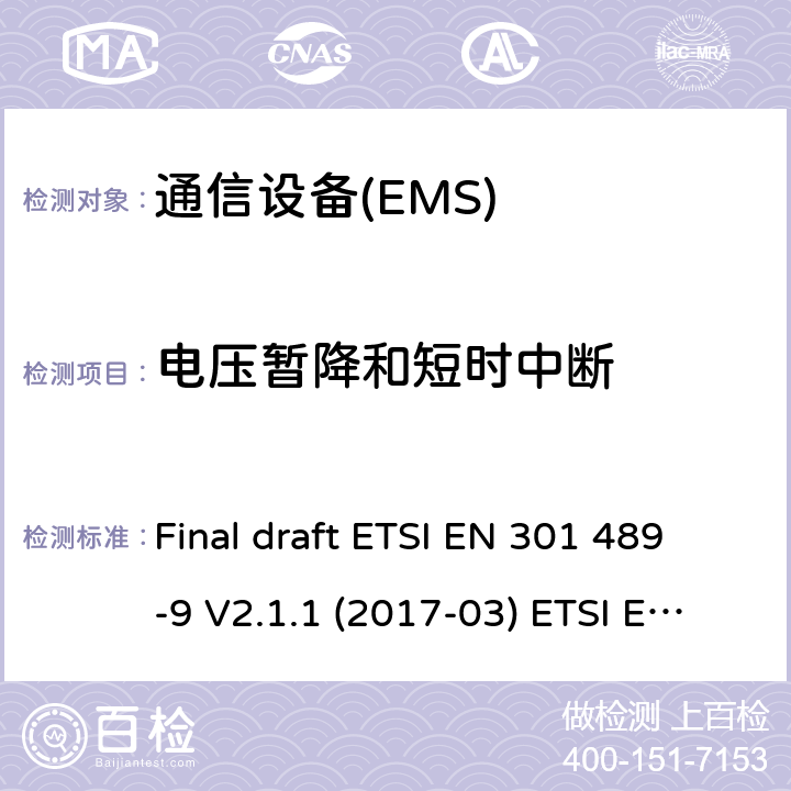 电压暂降和短时中断 电磁兼容性和无线电频谱管理（ERM）；电磁兼容性（EMC）无线电设备和服务标准；9部分：无线话筒的特定条件下，类似的无线电频率（RF）音频连接设备、无线音频和耳机监听设备 Final draft ETSI EN 301 489-9 V2.1.1 (2017-03) ETSI EN 301 489-9 V1.4.1 (2007-11) ETSI EN 301 489-9 V2.1.1 (2019-04) 7.2