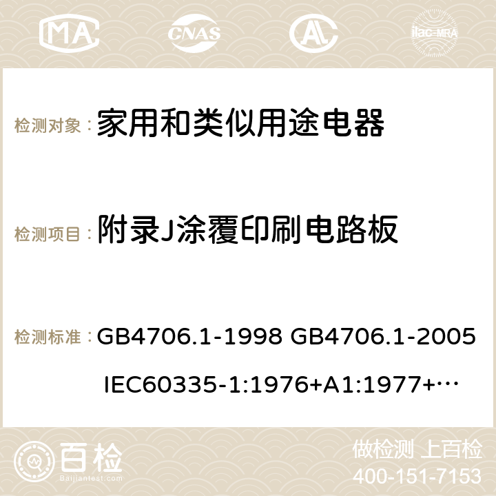 附录J涂覆印刷电路板 家用和类似用途电器的安全 第一部分：通用要求 GB4706.1-1998 GB4706.1-2005 
IEC60335-1:1976+A1:1977+A2:1979+A3:1982+A4:1984+A5:1986+A6:1988 
IEC60335-1:1991+A1:1994
IEC60335-1:2001+A1：2004+A2：2006
 IEC60335-1:2010 IEC 60335-1:2010+A1:2013 EN 60335-1:2012
AS/NZS 60335.1:2011+A1:2012+A2:2014
 JIS C 9335-1:2014 附录J