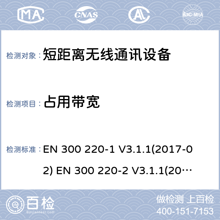 占用带宽 短距离无线通讯设备，被用于25MHz到1GHz频率范围内和最大功率是500mW以下的无线设备，第1部分:技术特性和测试方法第2部分:含RED指令第3.2条项下主要要求的EN协调标准 
EN 300 220-1 V3.1.1(2017-02) 
EN 300 220-2 V3.1.1(2017-02) 4.3.4