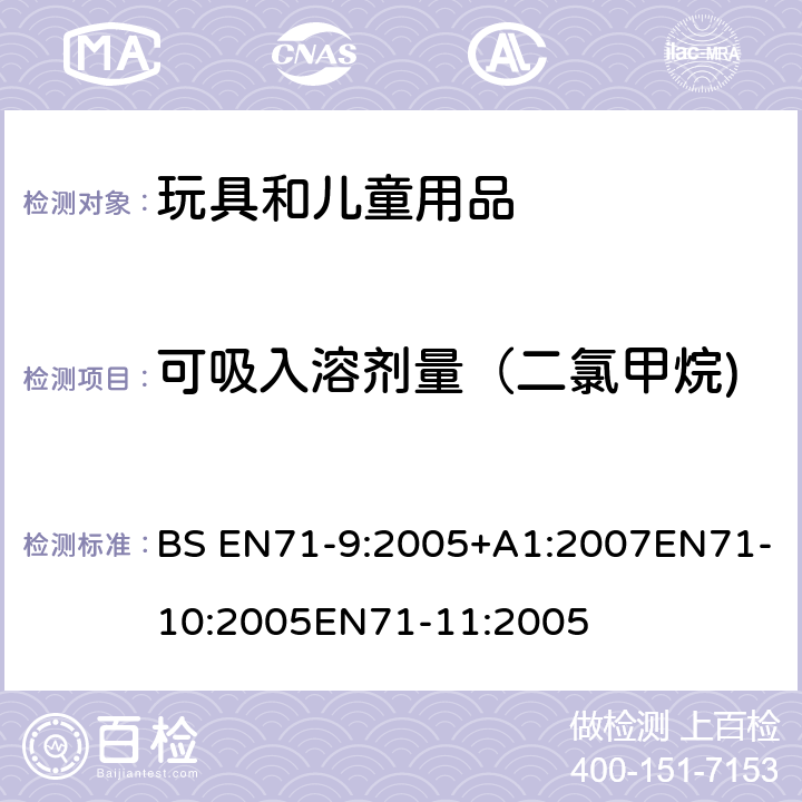 可吸入溶剂量（二氯甲烷) 玩具安全第9部分有机化学成分第10部分：有机化学成分-样品准备和提取 第11部分:有机化合物的分析方法 BS EN71-9:2005+A1:2007EN71-10:2005EN71-11:2005