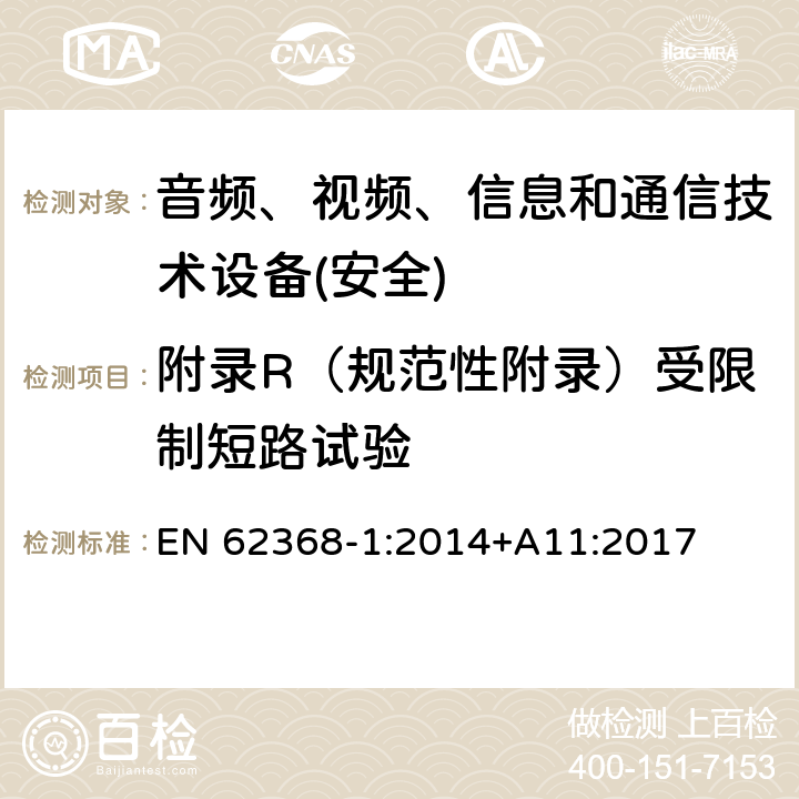 附录R（规范性附录）受限制短路试验 音频、视频、信息和通信技术设备第1 部分：安全要求 EN 62368-1:2014+A11:2017 附录R