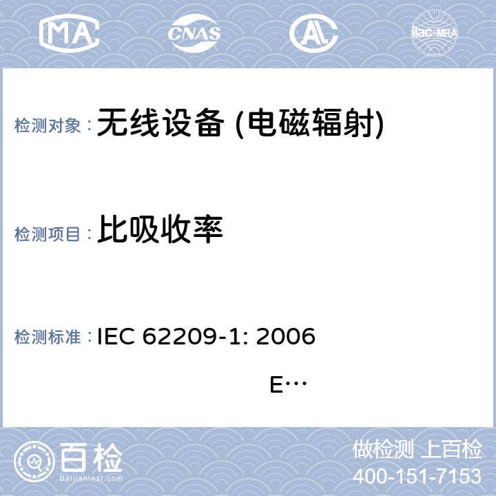 比吸收率 IEC 62209-1:2006 手持和体装无线通信设备中暴露于无线电频率区域的特定吸收率的测量方法.第1部分：耳旁使用的设备（频率范围为300兆赫至6 GHz） IEC 62209-1: 2006 EN 62209-1: 2006 6
