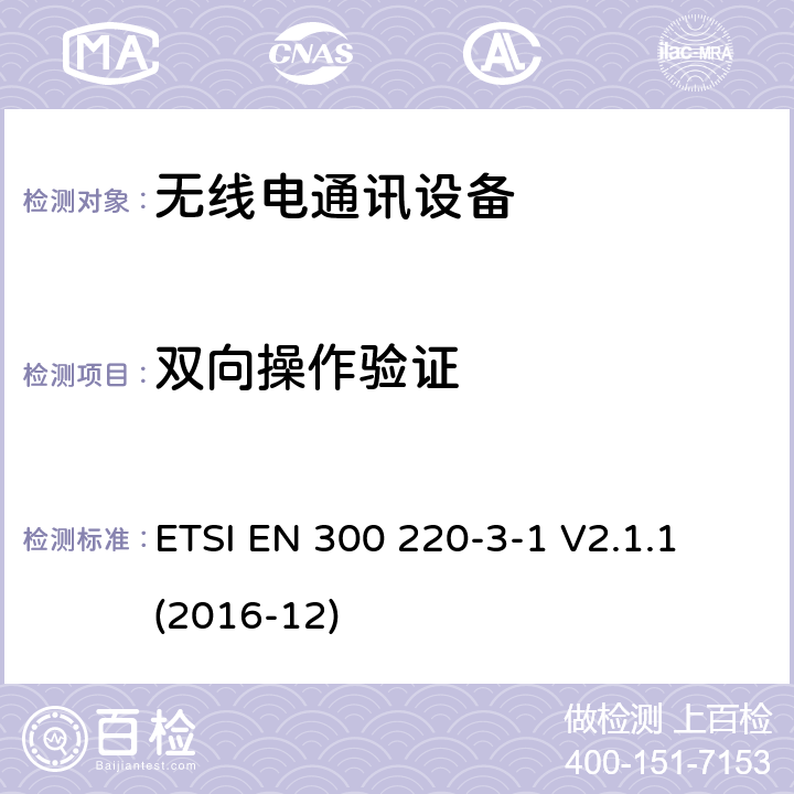 双向操作验证 短距离设备(SRD)；25 MHz到1 000 MHz频率范围的无线设备；第3-1部分：欧洲协调标准，包含2014/53/EU指令条款3.2的基本要求；低占空比高可靠性设备，在指定频率上运行的社会报警设备(869,200 MHz至869,250 MHz) ETSI EN 300 220-3-1 V2.1.1 (2016-12) 4.4