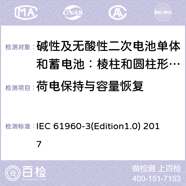 荷电保持与容量恢复 IEC 61960-3 《碱性及无酸性二次电池单体和电池组——用于便携式的二次锂电池单体（电芯）和电池组——第3部分棱柱和圆柱形二次锂电池单体和蓄电池组》 (Edition1.0) 2017 7.4