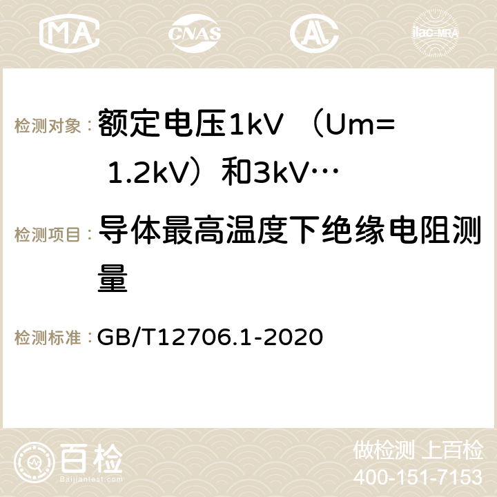 导体最高温度下绝缘电阻测量 额定电压1kV(Um=1.2kV)到35kV(Um=40.5kV)挤包绝缘电力电缆及附件 第1部分：额定电压1kV （Um=1.2kV）和3kV （Um=3.6kV）电缆 GB/T12706.1-2020 17.3