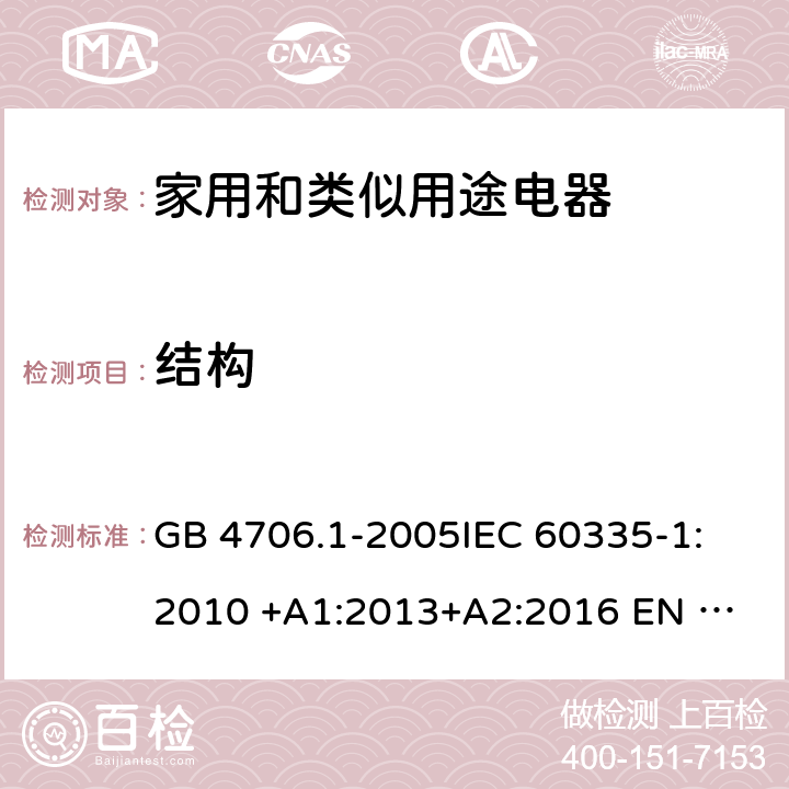 结构 家用和类似用途电器安全 第1部分: 通用要求 GB 4706.1-2005
IEC 60335-1:2010 +A1:2013+A2:2016 
EN 60335-1: 2012 +A11:2014+A13+A14:2019 
AS/NZS 60335.1:2011+A1:2012+A2:2014+A3:2015+A4+A5:2019 22