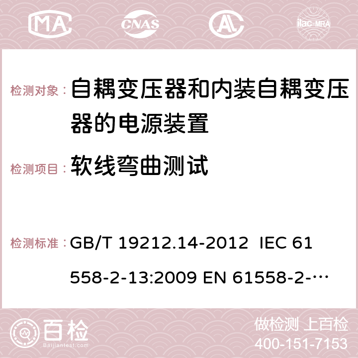 软线弯曲测试 电源电压为1 100V及以下的变压器、电抗器、电源装置和类似产品的安全 第14部分：自耦变压器和内装自耦变压器的电源装置的特殊要求和试验 GB/T 19212.14-2012 
IEC 61558-2-13:2009 
EN 61558-2-13:2009 22.9.4 
