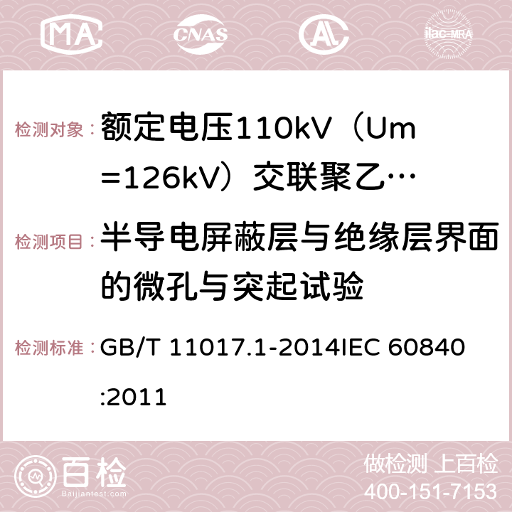 半导电屏蔽层与绝缘层界面的微孔与突起试验 额定电压110kV（Um=126kV）交联聚乙烯绝缘电力电缆及其附件 第1部分：试验方法和要求 GB/T 11017.1-2014
IEC 60840:2011 12.5.11